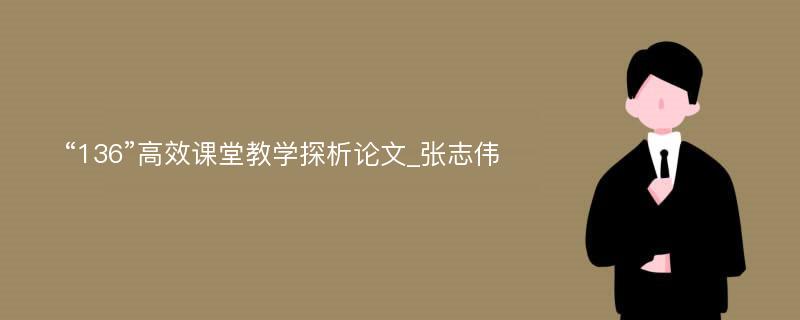 “136”高效课堂教学探析论文_张志伟