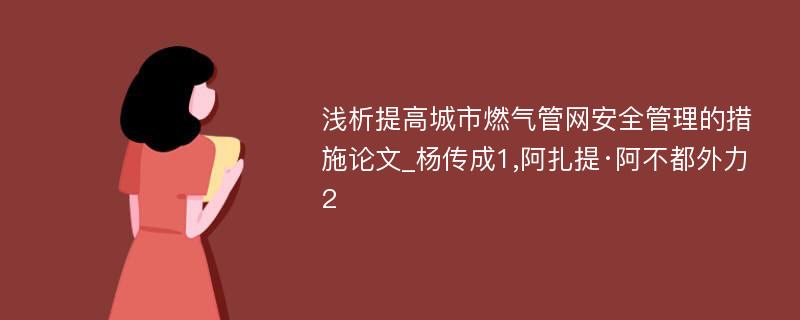 浅析提高城市燃气管网安全管理的措施论文_杨传成1,阿扎提·阿不都外力2