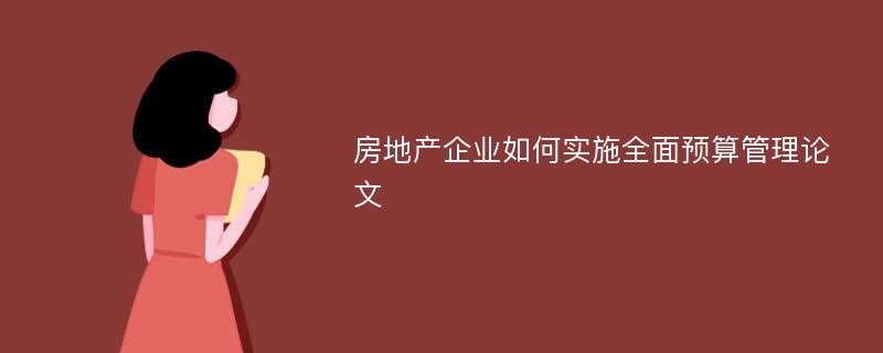 房地产企业如何实施全面预算管理论文