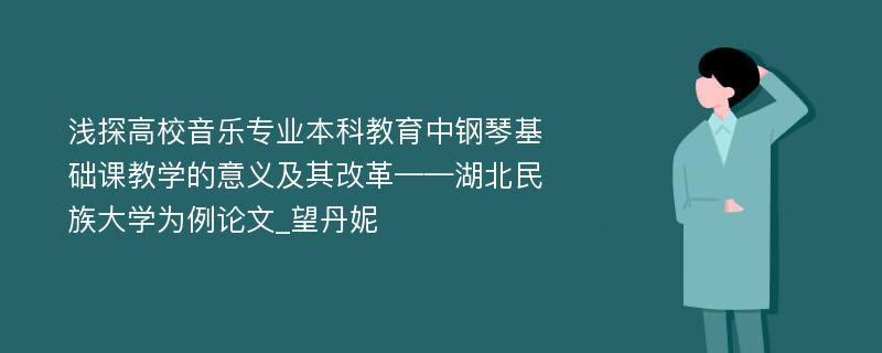 浅探高校音乐专业本科教育中钢琴基础课教学的意义及其改革——湖北民族大学为例论文_望丹妮