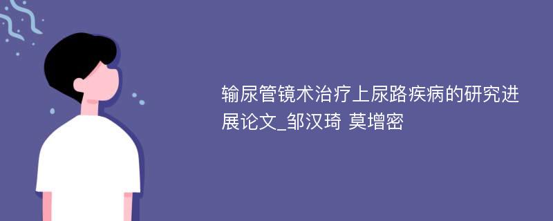 输尿管镜术治疗上尿路疾病的研究进展论文_邹汉琦 莫增密