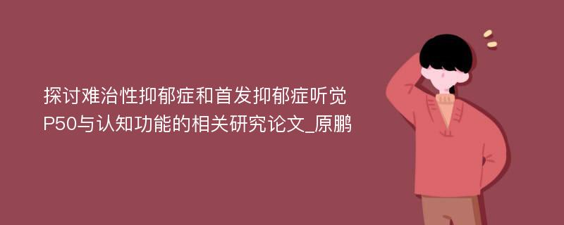 探讨难治性抑郁症和首发抑郁症听觉P50与认知功能的相关研究论文_原鹏