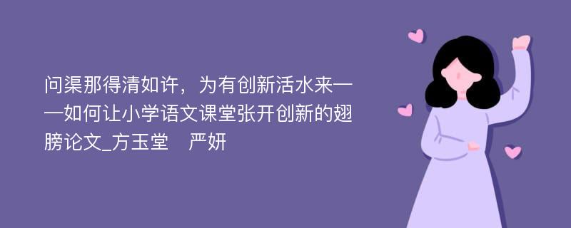 问渠那得清如许，为有创新活水来——如何让小学语文课堂张开创新的翅膀论文_方玉堂　严妍