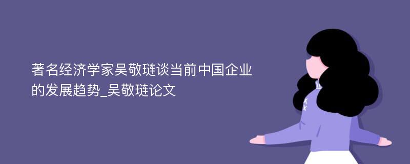 著名经济学家吴敬琏谈当前中国企业的发展趋势_吴敬琏论文