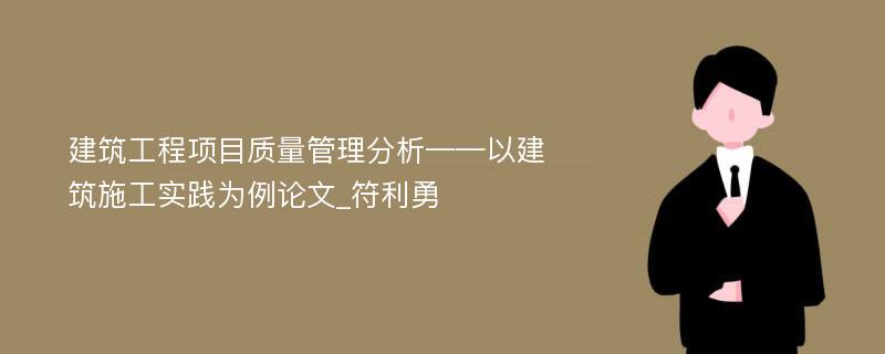 建筑工程项目质量管理分析——以建筑施工实践为例论文_符利勇