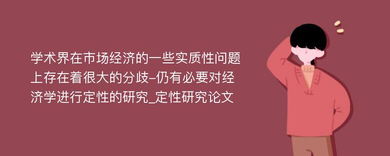 学术界在市场经济的一些实质性问题上存在着很大的分歧-仍有必要对经济学进行定性的研究_定性研究论文