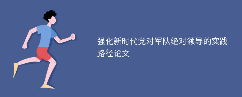 强化新时代党对军队绝对领导的实践路径论文