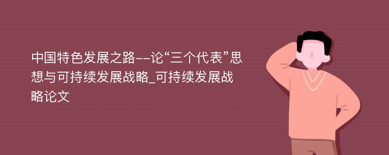 中国特色发展之路--论“三个代表”思想与可持续发展战略_可持续发展战略论文