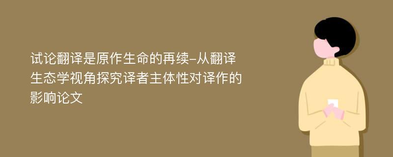 试论翻译是原作生命的再续-从翻译生态学视角探究译者主体性对译作的影响论文