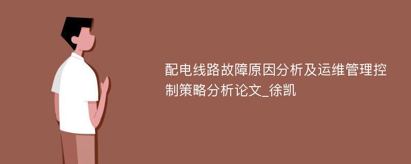 配电线路故障原因分析及运维管理控制策略分析论文_徐凯