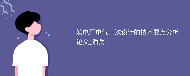 发电厂电气一次设计的技术要点分析论文_潘岳