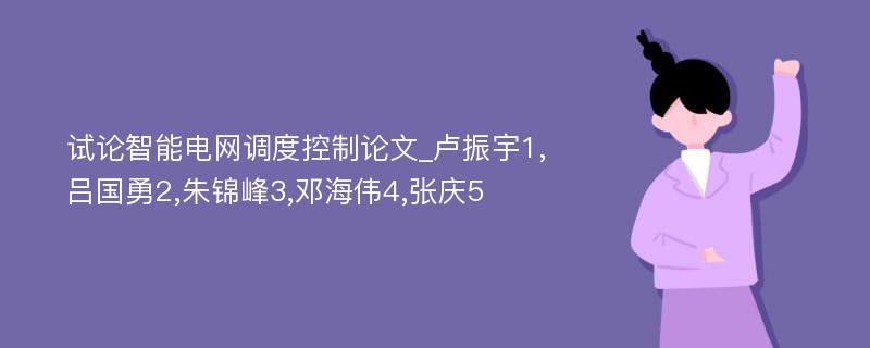 试论智能电网调度控制论文_卢振宇1,吕国勇2,朱锦峰3,邓海伟4,张庆5