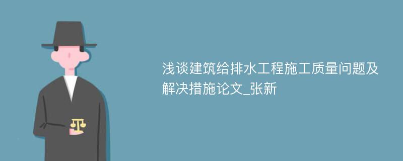 浅谈建筑给排水工程施工质量问题及解决措施论文_张新