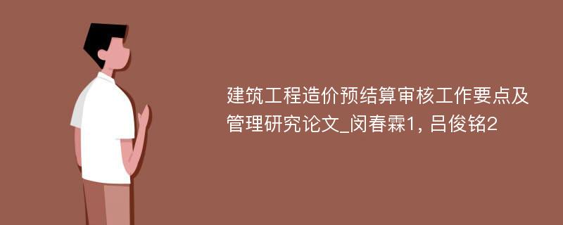 建筑工程造价预结算审核工作要点及管理研究论文_闵春霖1, 吕俊铭2