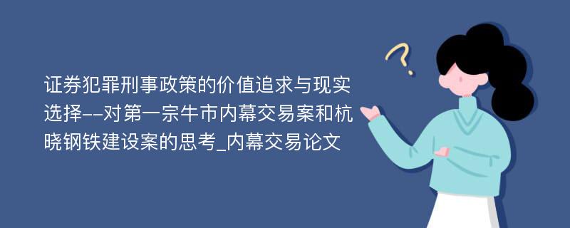 证券犯罪刑事政策的价值追求与现实选择--对第一宗牛市内幕交易案和杭晓钢铁建设案的思考_内幕交易论文