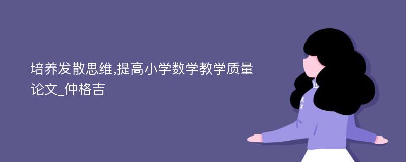 培养发散思维,提高小学数学教学质量论文_仲格吉