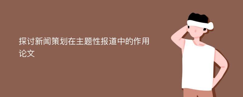 探讨新闻策划在主题性报道中的作用论文