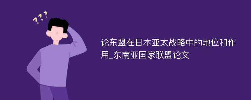 论东盟在日本亚太战略中的地位和作用_东南亚国家联盟论文