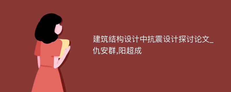 建筑结构设计中抗震设计探讨论文_仇安群,阳超成