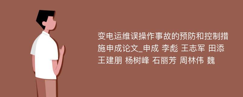 变电运维误操作事故的预防和控制措施申成论文_申成 李彪 王志军 田添 王建朋 杨树峰 石丽芳 周林伟 魏