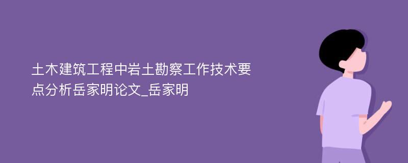 土木建筑工程中岩土勘察工作技术要点分析岳家明论文_岳家明