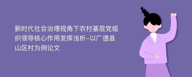 新时代社会治理视角下农村基层党组织领导核心作用发挥浅析-以广德县山区村为例论文