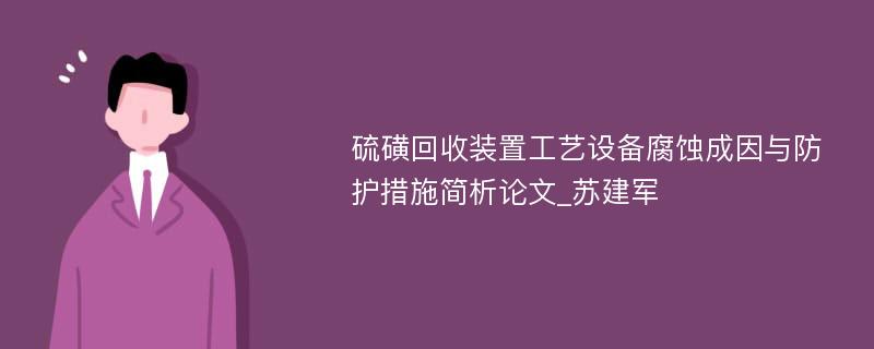 硫磺回收装置工艺设备腐蚀成因与防护措施简析论文_苏建军