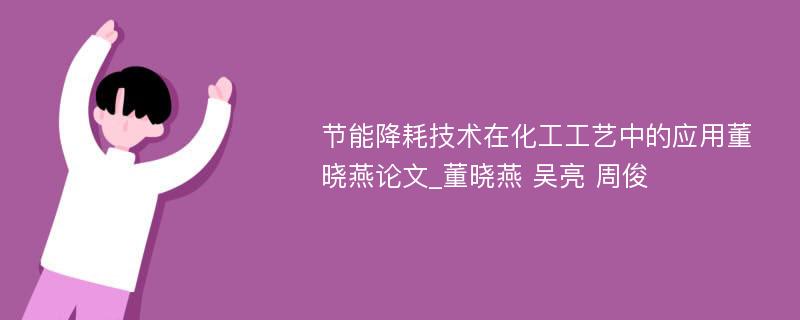 节能降耗技术在化工工艺中的应用董晓燕论文_董晓燕 吴亮 周俊