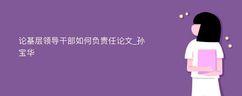 论基层领导干部如何负责任论文_孙宝华