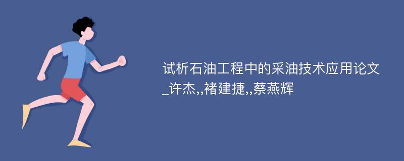 试析石油工程中的采油技术应用论文_许杰,,褚建捷,,蔡燕辉