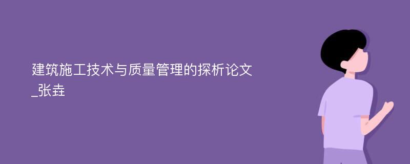 建筑施工技术与质量管理的探析论文_张垚