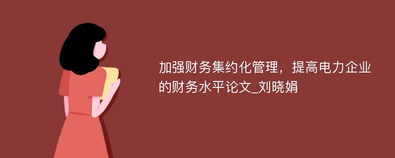 加强财务集约化管理，提高电力企业的财务水平论文_刘晓娟