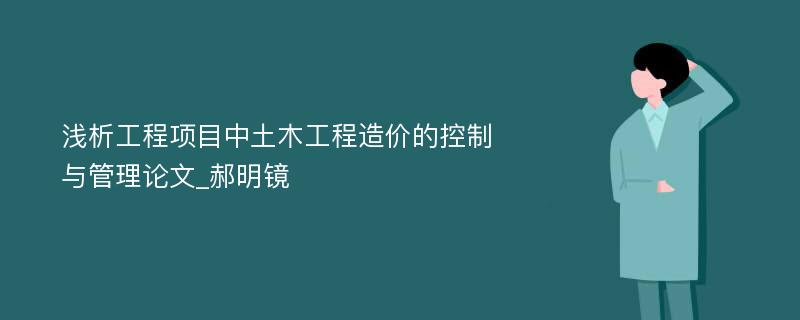 浅析工程项目中土木工程造价的控制与管理论文_郝明镜