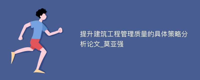 提升建筑工程管理质量的具体策略分析论文_莫亚强