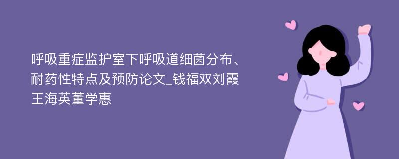 呼吸重症监护室下呼吸道细菌分布、耐药性特点及预防论文_钱福双刘霞王海英董学惠