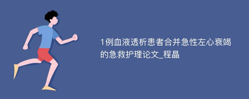 1例血液透析患者合并急性左心衰竭的急救护理论文_程晶