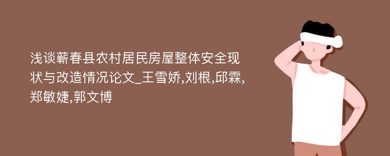 浅谈蕲春县农村居民房屋整体安全现状与改造情况论文_王雪娇,刘根,邱霖,郑敏婕,郭文博