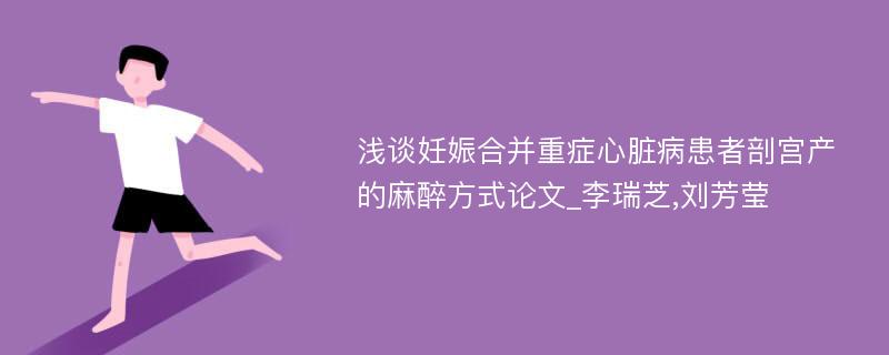 浅谈妊娠合并重症心脏病患者剖宫产的麻醉方式论文_李瑞芝,刘芳莹