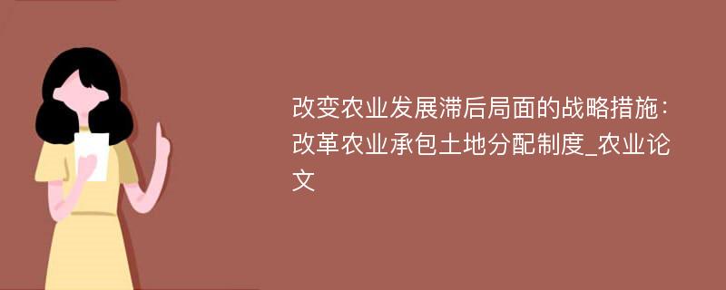 改变农业发展滞后局面的战略措施：改革农业承包土地分配制度_农业论文