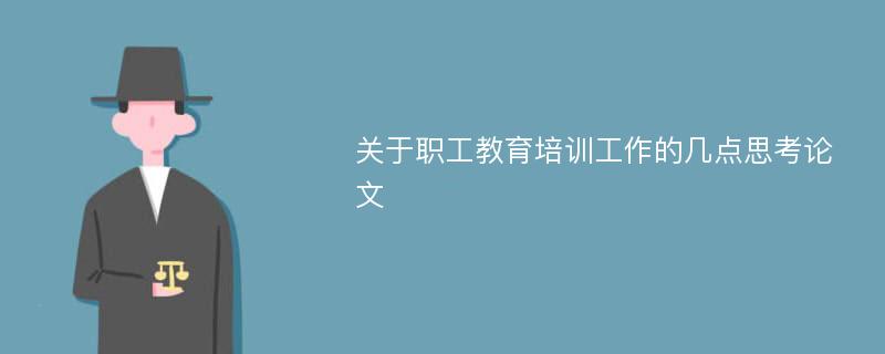 关于职工教育培训工作的几点思考论文