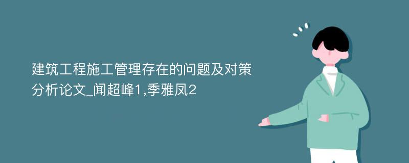 建筑工程施工管理存在的问题及对策分析论文_闻超峰1,季雅凤2