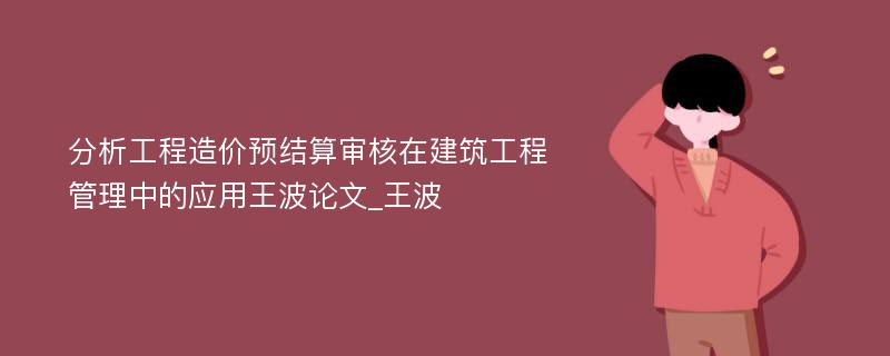 分析工程造价预结算审核在建筑工程管理中的应用王波论文_王波