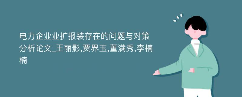 电力企业业扩报装存在的问题与对策分析论文_王丽影,贾界玉,董满秀,李楠楠