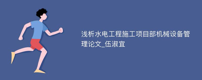 浅析水电工程施工项目部机械设备管理论文_伍淑宜