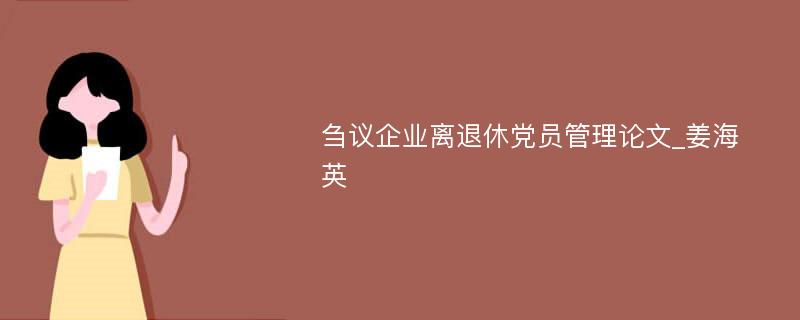 刍议企业离退休党员管理论文_姜海英