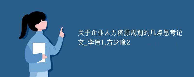 关于企业人力资源规划的几点思考论文_李伟1,方少峰2