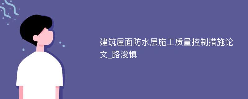 建筑屋面防水层施工质量控制措施论文_路浚慎