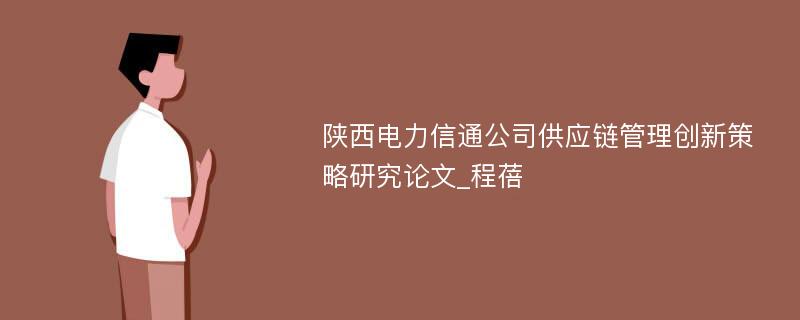 陕西电力信通公司供应链管理创新策略研究论文_程蓓