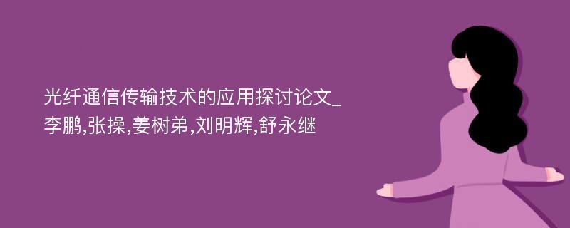 光纤通信传输技术的应用探讨论文_李鹏,张操,姜树弟,刘明辉,舒永继