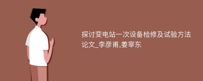 探讨变电站一次设备检修及试验方法论文_李彦甫,姜宰东